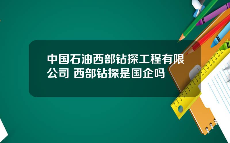 中国石油西部钻探工程有限公司 西部钻探是国企吗